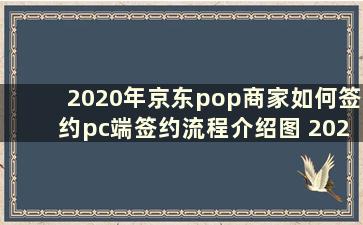 2020年京东pop商家如何签约pc端签约流程介绍图 2020年京东pop商家如何签约pc端签约流程介绍视频